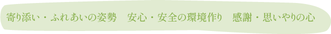 寄り添い・ふれあいの姿勢　安心・安全の環境作り　感謝・思いやりの心